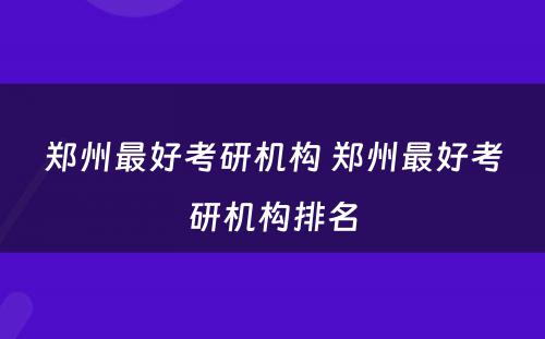 郑州最好考研机构 郑州最好考研机构排名