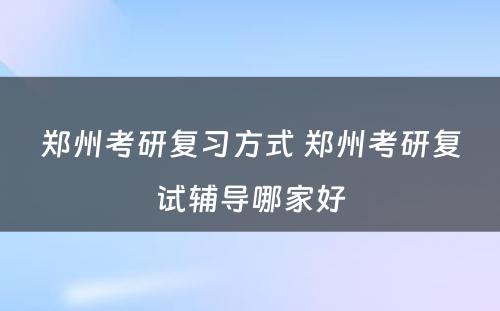 郑州考研复习方式 郑州考研复试辅导哪家好