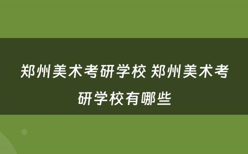 郑州美术考研学校 郑州美术考研学校有哪些