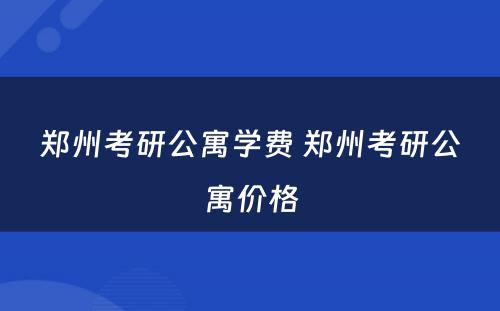 郑州考研公寓学费 郑州考研公寓价格