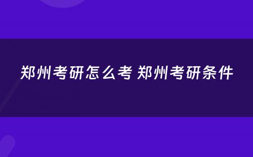 郑州考研怎么考 郑州考研条件