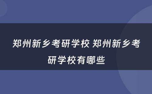 郑州新乡考研学校 郑州新乡考研学校有哪些