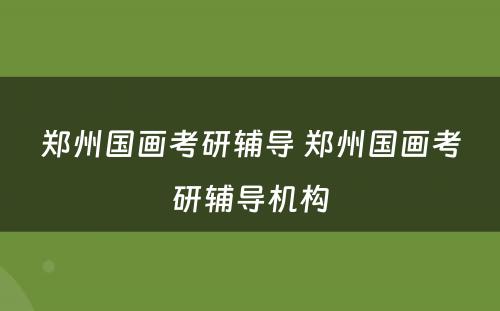 郑州国画考研辅导 郑州国画考研辅导机构