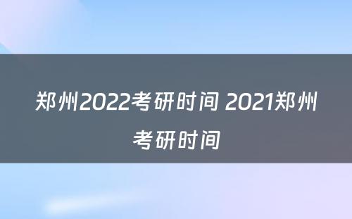 郑州2022考研时间 2021郑州考研时间