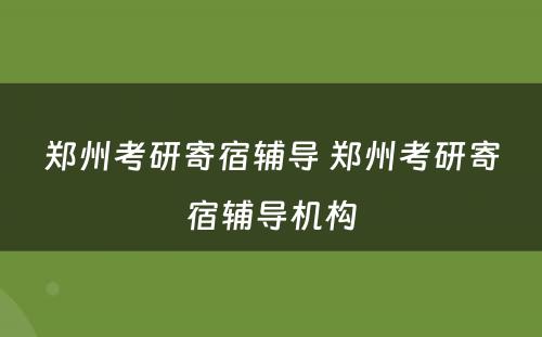郑州考研寄宿辅导 郑州考研寄宿辅导机构