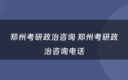 郑州考研政治咨询 郑州考研政治咨询电话