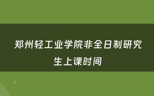  郑州轻工业学院非全日制研究生上课时间