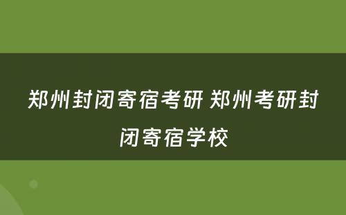 郑州封闭寄宿考研 郑州考研封闭寄宿学校