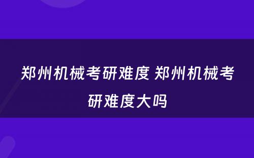 郑州机械考研难度 郑州机械考研难度大吗
