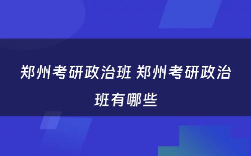 郑州考研政治班 郑州考研政治班有哪些