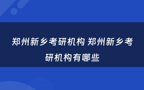郑州新乡考研机构 郑州新乡考研机构有哪些