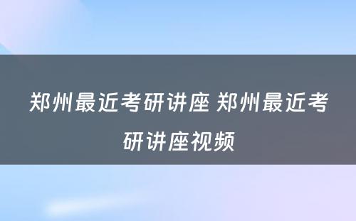 郑州最近考研讲座 郑州最近考研讲座视频
