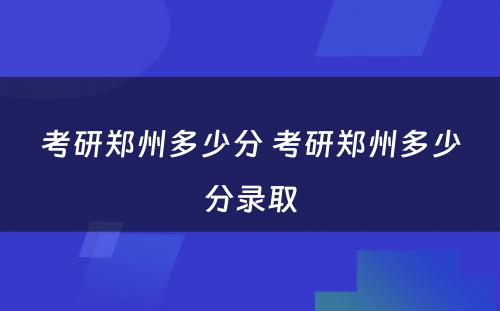 考研郑州多少分 考研郑州多少分录取