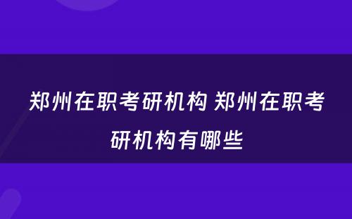 郑州在职考研机构 郑州在职考研机构有哪些