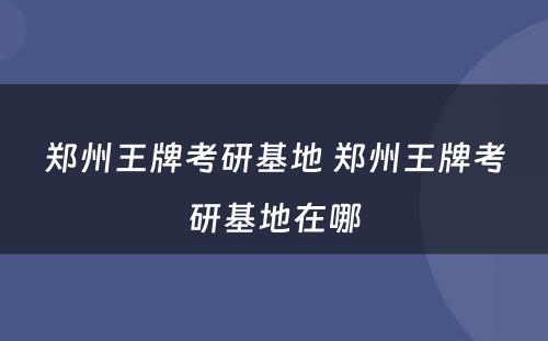 郑州王牌考研基地 郑州王牌考研基地在哪