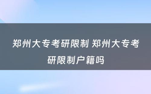 郑州大专考研限制 郑州大专考研限制户籍吗