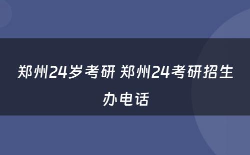 郑州24岁考研 郑州24考研招生办电话