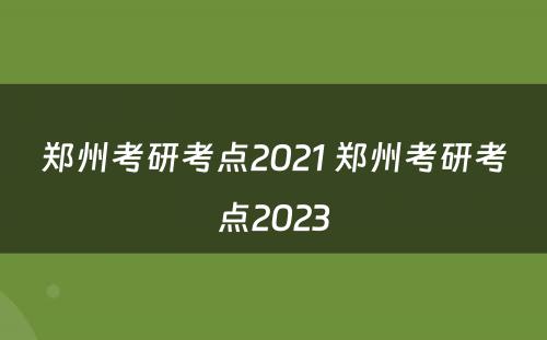 郑州考研考点2021 郑州考研考点2023