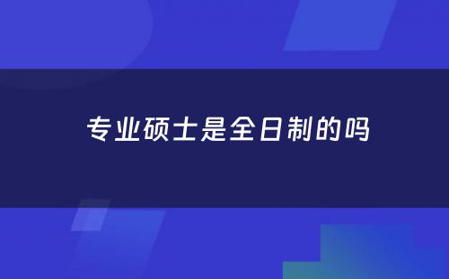  专业硕士是全日制的吗