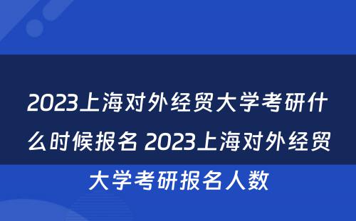 2023上海对外经贸大学考研什么时候报名 2023上海对外经贸大学考研报名人数