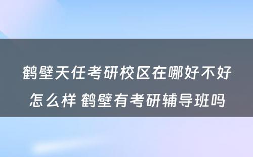 鹤壁天任考研校区在哪好不好怎么样 鹤壁有考研辅导班吗