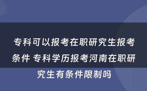 专科可以报考在职研究生报考条件 专科学历报考河南在职研究生有条件限制吗