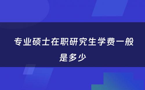  专业硕士在职研究生学费一般是多少