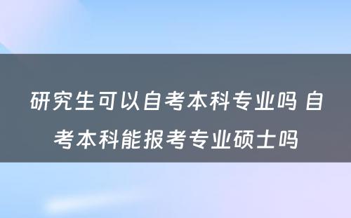 研究生可以自考本科专业吗 自考本科能报考专业硕士吗