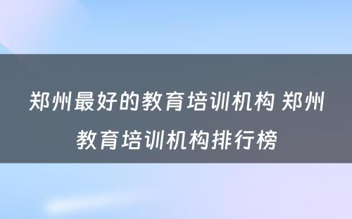 郑州最好的教育培训机构 郑州教育培训机构排行榜