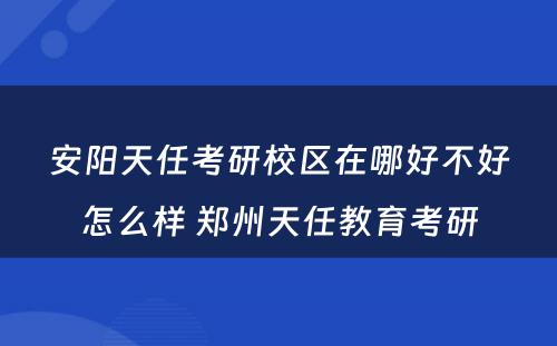 安阳天任考研校区在哪好不好怎么样 郑州天任教育考研