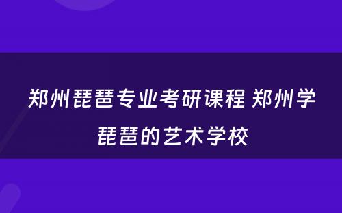 郑州琵琶专业考研课程 郑州学琵琶的艺术学校