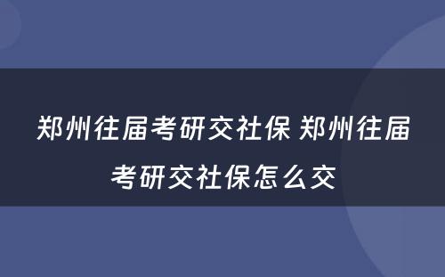 郑州往届考研交社保 郑州往届考研交社保怎么交