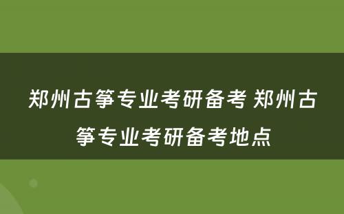 郑州古筝专业考研备考 郑州古筝专业考研备考地点