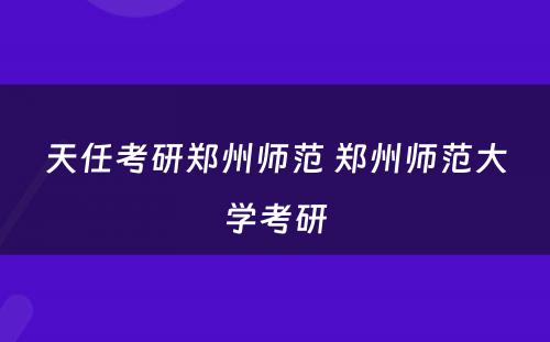 天任考研郑州师范 郑州师范大学考研
