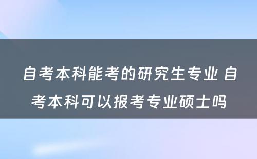 自考本科能考的研究生专业 自考本科可以报考专业硕士吗