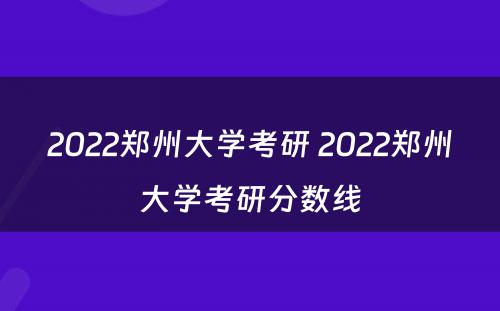 2022郑州大学考研 2022郑州大学考研分数线