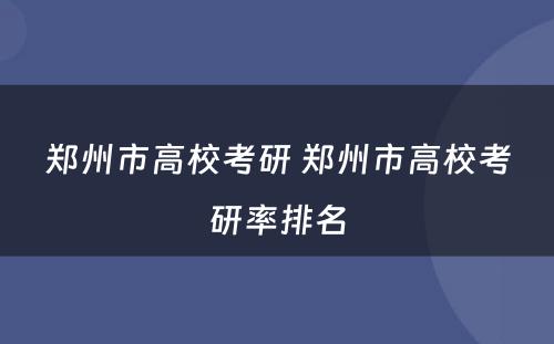 郑州市高校考研 郑州市高校考研率排名