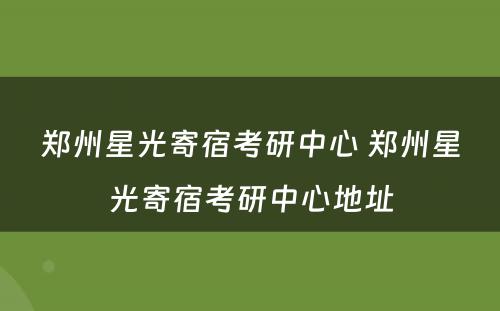 郑州星光寄宿考研中心 郑州星光寄宿考研中心地址
