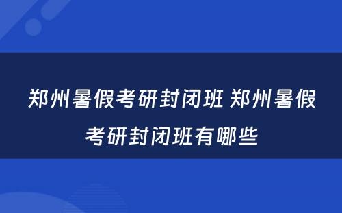 郑州暑假考研封闭班 郑州暑假考研封闭班有哪些