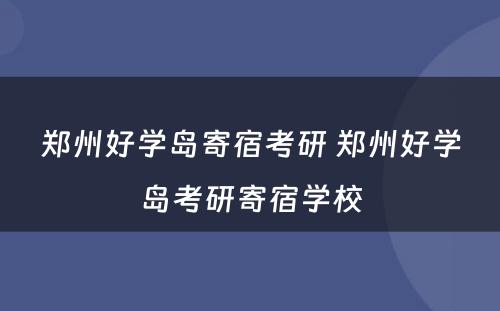 郑州好学岛寄宿考研 郑州好学岛考研寄宿学校
