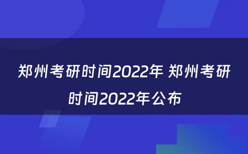 郑州考研时间2022年 郑州考研时间2022年公布