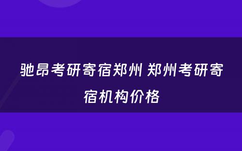 驰昂考研寄宿郑州 郑州考研寄宿机构价格