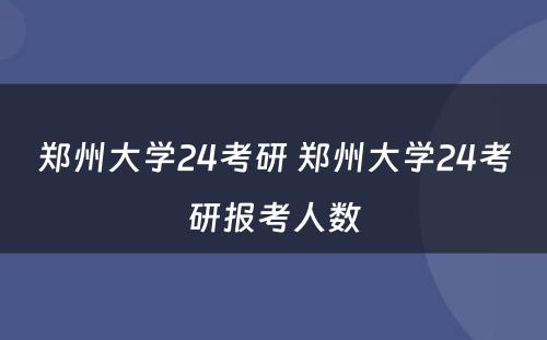 郑州大学24考研 郑州大学24考研报考人数