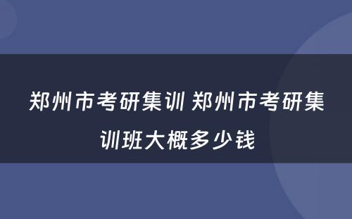 郑州市考研集训 郑州市考研集训班大概多少钱