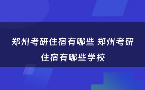 郑州考研住宿有哪些 郑州考研住宿有哪些学校