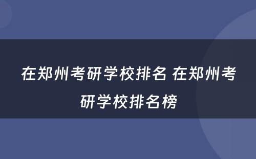 在郑州考研学校排名 在郑州考研学校排名榜