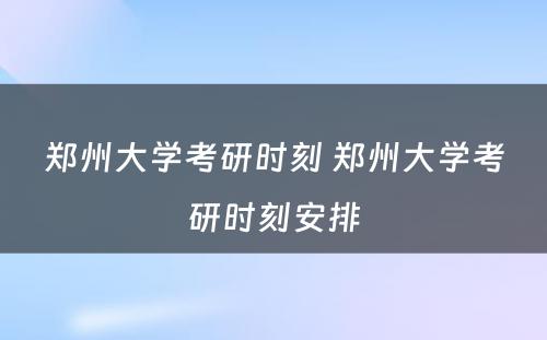 郑州大学考研时刻 郑州大学考研时刻安排