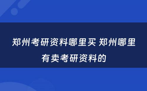 郑州考研资料哪里买 郑州哪里有卖考研资料的