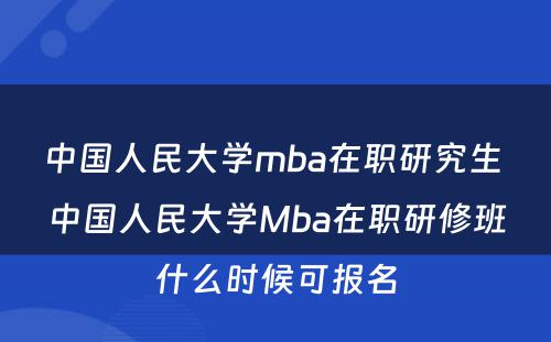 中国人民大学mba在职研究生 中国人民大学Mba在职研修班什么时候可报名