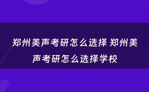 郑州美声考研怎么选择 郑州美声考研怎么选择学校